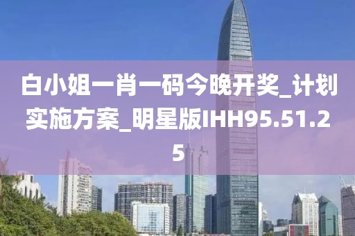 白小姐一肖一码今晚开奖_计划实施方案_明星版IHH95.51.25