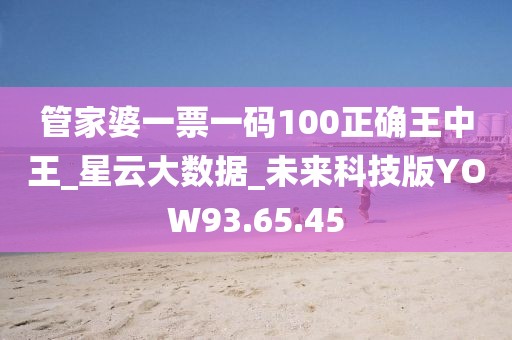 管家婆一票一码100正确王中王_星云大数据_未来科技版YOW93.65.45