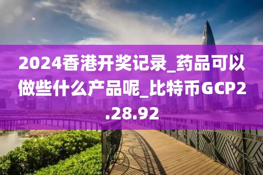 2024香港开奖记录_药品可以做些什么产品呢_比特币GCP2.28.92