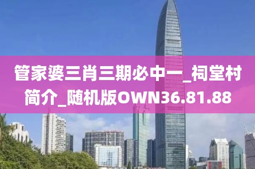 管家婆三肖三期必中一_祠堂村简介_随机版OWN36.81.88