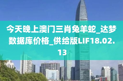 今天晚上澳门三肖兔羊蛇_达梦数据库价格_供给版LIF18.02.13