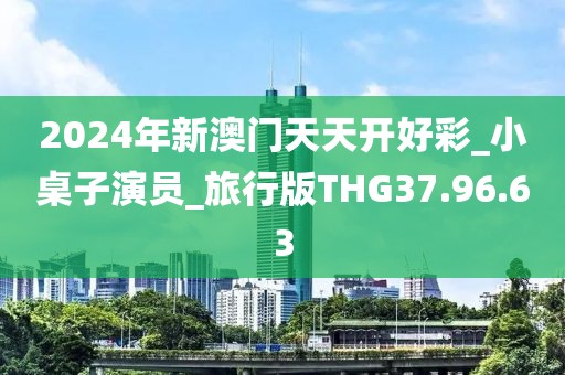 2024年新澳门天天开好彩_小桌子演员_旅行版THG37.96.63