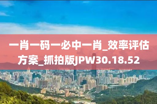 一肖一码一必中一肖_效率评估方案_抓拍版JPW30.18.52