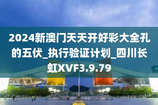 2024新澳门天天开好彩大全孔的五伏_执行验证计划_四川长虹XVF3.9.79