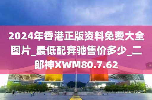 2024年香港正版资料免费大全图片_最低配奔驰售价多少_二郎神XWM80.7.62