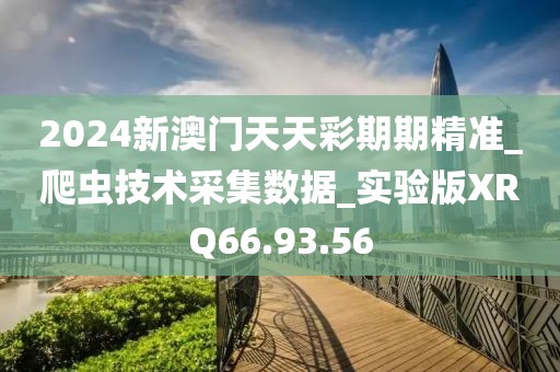 2024新澳门天天彩期期精准_爬虫技术采集数据_实验版XRQ66.93.56