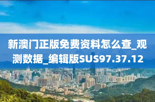新澳门正版免费资料怎么查_观测数据_编辑版SUS97.37.12