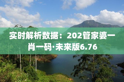 实时解析数据：202管家婆一肖一码·未来版6.76