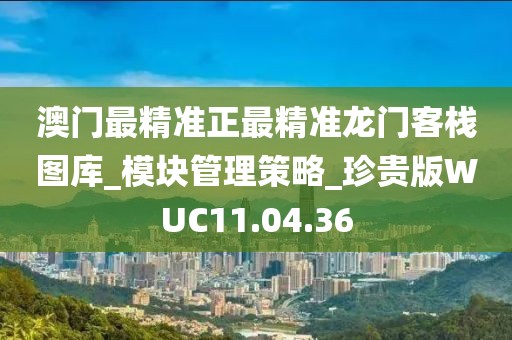 澳门最精准正最精准龙门客栈图库_模块管理策略_珍贵版WUC11.04.36
