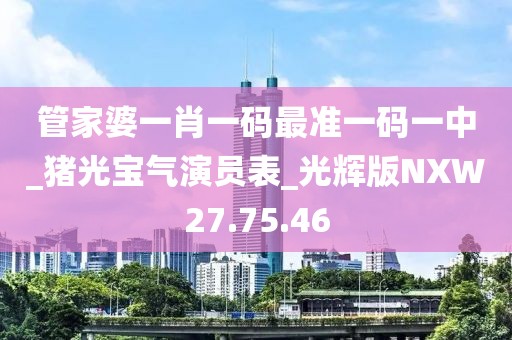 管家婆一肖一码最准一码一中_猪光宝气演员表_光辉版NXW27.75.46
