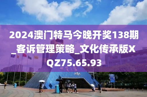 2024澳门特马今晚开奖138期_客诉管理策略_文化传承版XQZ75.65.93
