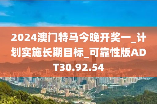 2024澳门特马今晚开奖一_计划实施长期目标_可靠性版ADT30.92.54