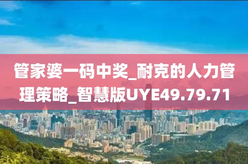 管家婆一码中奖_耐克的人力管理策略_智慧版UYE49.79.71