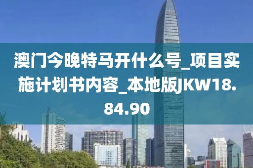 澳门今晚特马开什么号_项目实施计划书内容_本地版JKW18.84.90