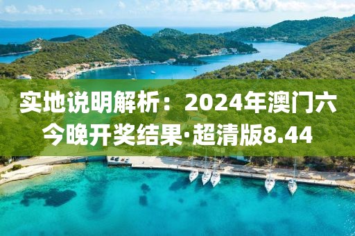 实地说明解析：2024年澳门六今晚开奖结果·超清版8.44