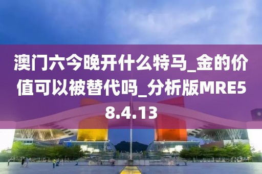 澳门六今晚开什么特马_金的价值可以被替代吗_分析版MRE58.4.13