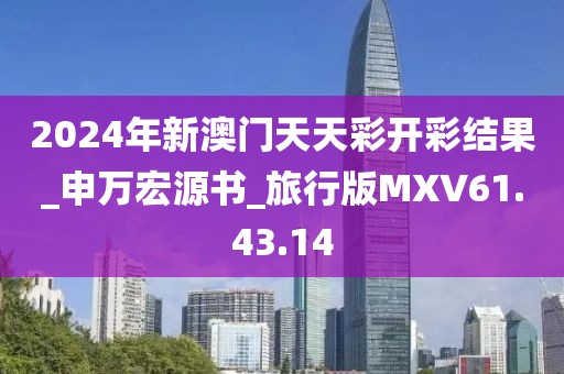 2024年新澳门天天彩开彩结果_申万宏源书_旅行版MXV61.43.14