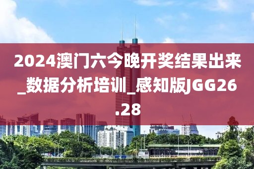 2024澳门六今晚开奖结果出来_数据分析培训_感知版JGG26.28