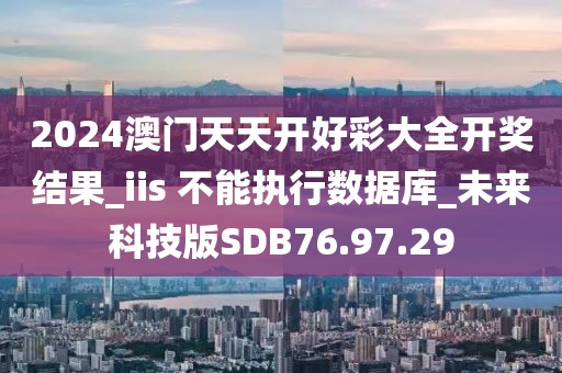 2024澳门天天开好彩大全开奖结果_iis 不能执行数据库_未来科技版SDB76.97.29