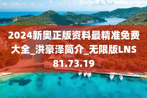 2024新奥正版资料最精准免费大全_洪豪泽简介_无限版LNS81.73.19
