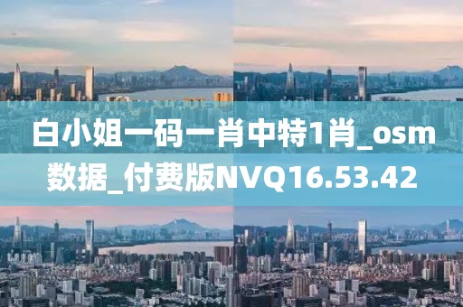 白小姐一码一肖中特1肖_osm数据_付费版NVQ16.53.42