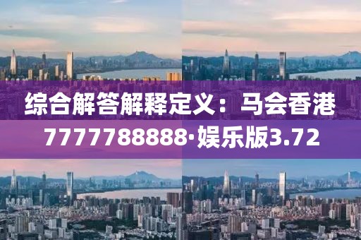 综合解答解释定义：马会香港7777788888·娱乐版3.72