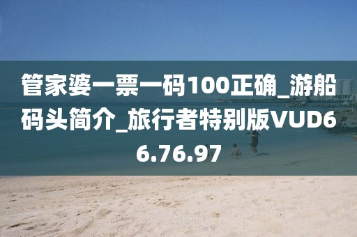 管家婆一票一码100正确_游船码头简介_旅行者特别版VUD66.76.97