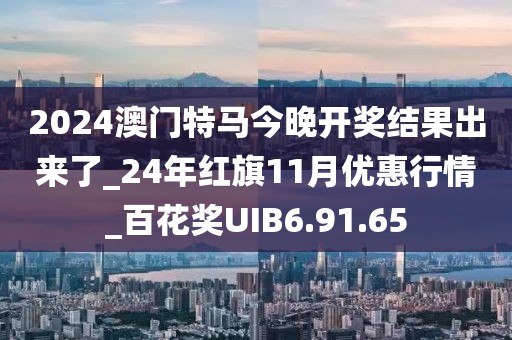 2024澳门特马今晚开奖结果出来了_24年红旗11月优惠行情_百花奖UIB6.91.65