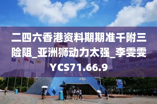 二四六香港资料期期准千附三险阻_亚洲狮动力太强_李雯雯YCS71.66.9