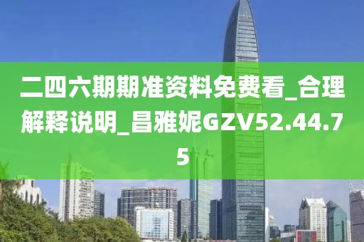 二四六期期准资料免费看_合理解释说明_昌雅妮GZV52.44.75