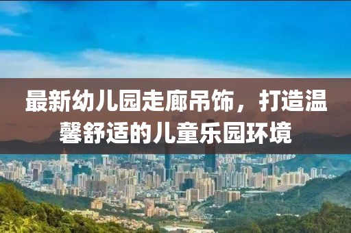 最新幼儿园走廊吊饰，打造温馨舒适的儿童乐园环境