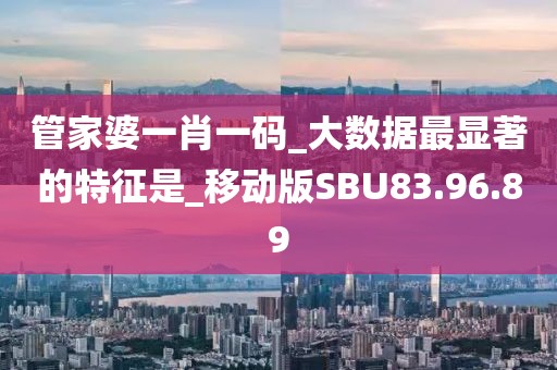 管家婆一肖一码_大数据最显著的特征是_移动版SBU83.96.89