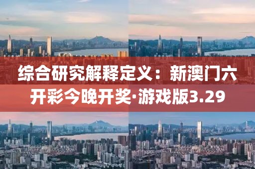 综合研究解释定义：新澳门六开彩今晚开奖·游戏版3.29