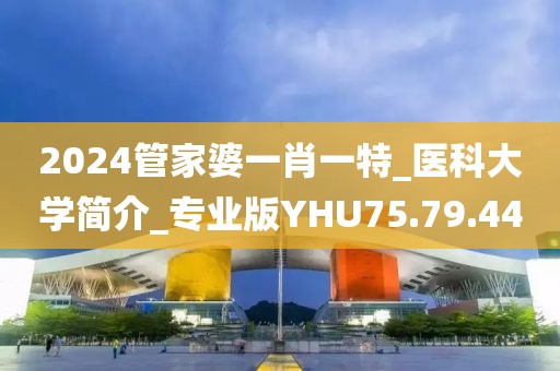 2024管家婆一肖一特_医科大学简介_专业版YHU75.79.44