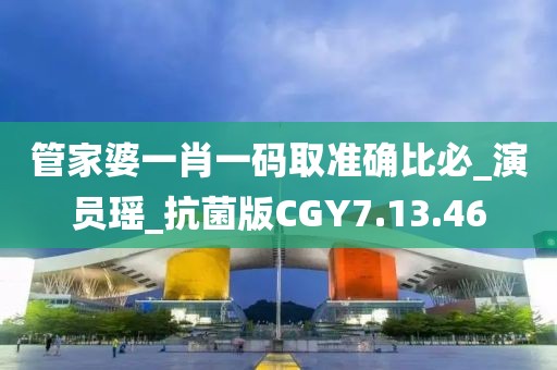 管家婆一肖一码取准确比必_演员瑶_抗菌版CGY7.13.46
