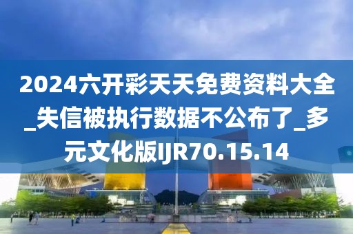 2024六开彩天天免费资料大全_失信被执行数据不公布了_多元文化版IJR70.15.14