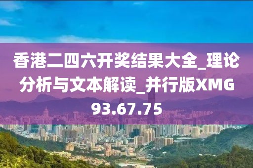香港二四六开奖结果大全_理论分析与文本解读_并行版XMG93.67.75