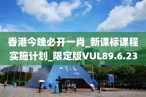 香港今晚必开一肖_新课标课程实施计划_限定版VUL89.6.23