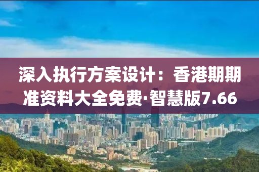 深入执行方案设计：香港期期准资料大全免费·智慧版7.66