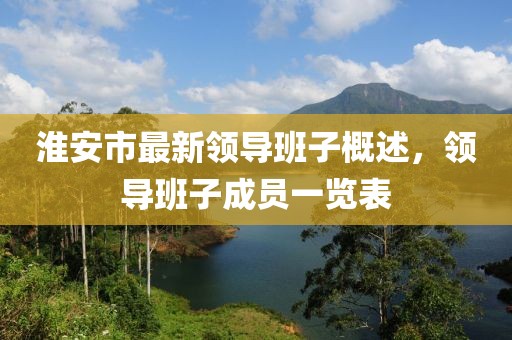 淮安市最新领导班子概述，领导班子成员一览表