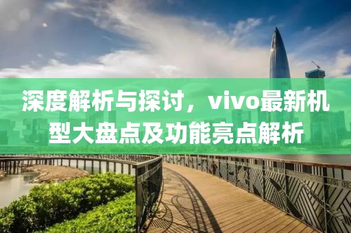 深度解析与探讨，vivo最新机型大盘点及功能亮点解析