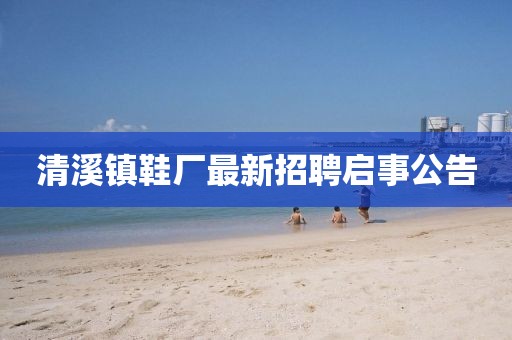 清溪镇鞋厂最新招聘启事公告