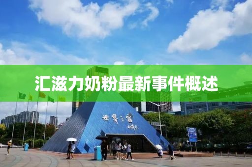汇滋力奶粉最新事件概述