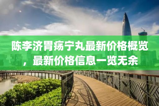 陈李济胃疡宁丸最新价格概览，最新价格信息一览无余