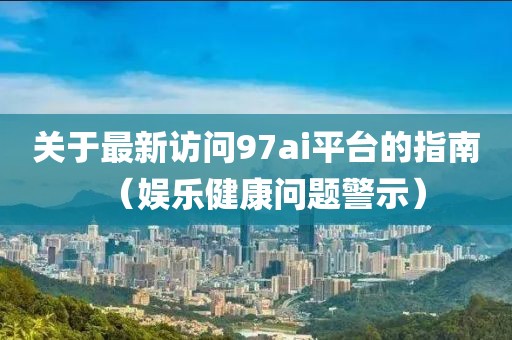 关于最新访问97ai平台的指南（娱乐健康问题警示）