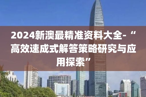 2024新澳最精准资料大全-“高效速成式解答策略研究与应用探索”