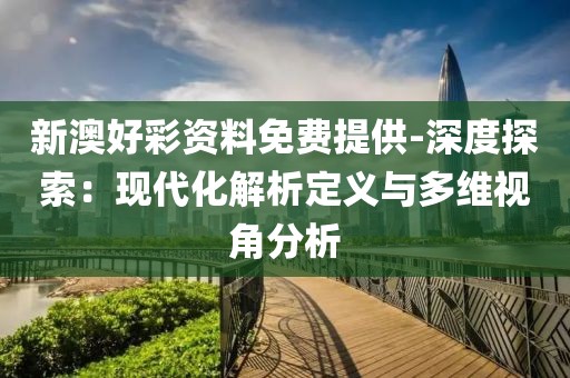 新澳好彩资料免费提供-深度探索：现代化解析定义与多维视角分析