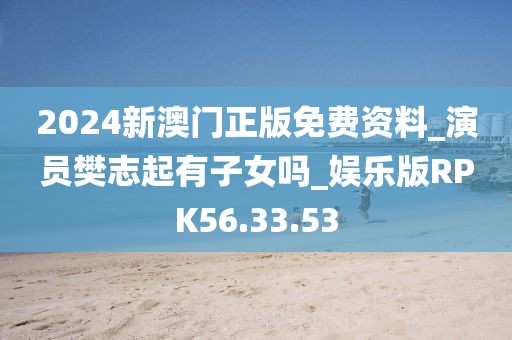 2024新澳门正版免费资料_演员樊志起有子女吗_娱乐版RPK56.33.53