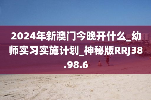 2024年新澳门今晚开什么_幼师实习实施计划_神秘版RRJ38.98.6