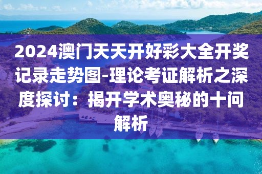 2024澳门天天开好彩大全开奖记录走势图-理论考证解析之深度探讨：揭开学术奥秘的十问解析